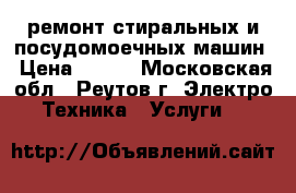 ремонт стиральных и посудомоечных машин › Цена ­ 500 - Московская обл., Реутов г. Электро-Техника » Услуги   